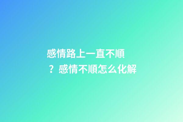 感情路上一直不順？感情不順怎么化解